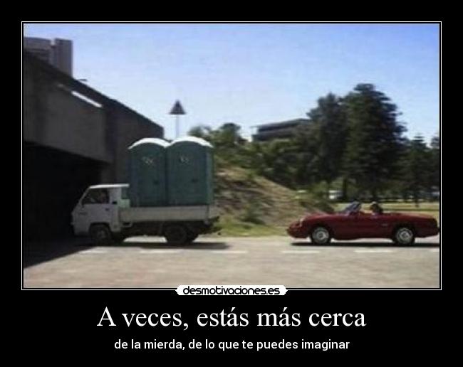 A veces, estás más cerca - de la mierda, de lo que te puedes imaginar