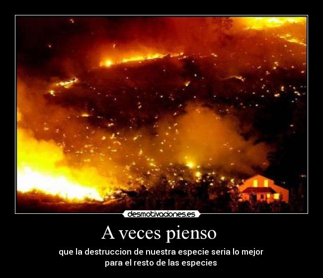 A veces pienso - que la destruccion de nuestra especie seria lo mejor
para el resto de las especies