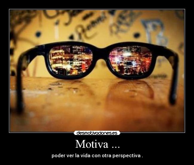 Motiva ... - poder ver la vida con otra perspectiva .