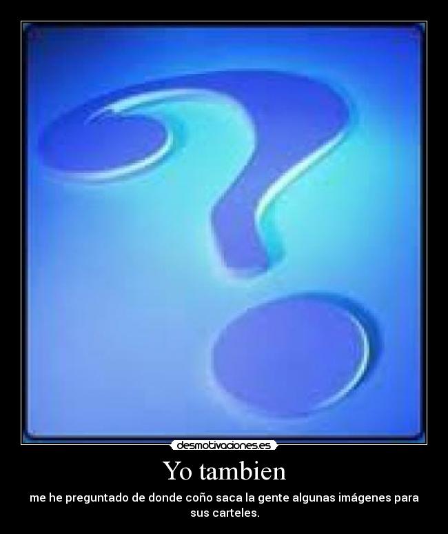 Yo tambien - me he preguntado de donde coño saca la gente algunas imágenes para sus carteles.