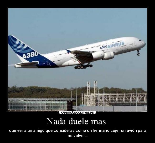 Nada duele mas - que ver a un amigo que consideras como un hermano cojer un avión para
no volver...