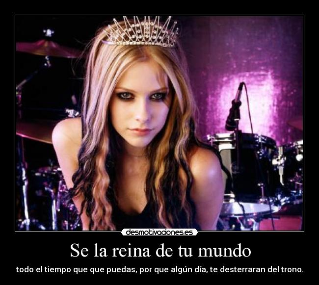 Se la reina de tu mundo - todo el tiempo que que puedas, por que algún día, te desterraran del trono.