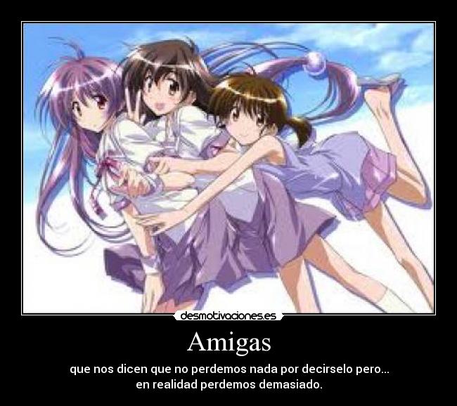 Amigas - que nos dicen que no perdemos nada por decirselo pero...
en realidad perdemos demasiado.