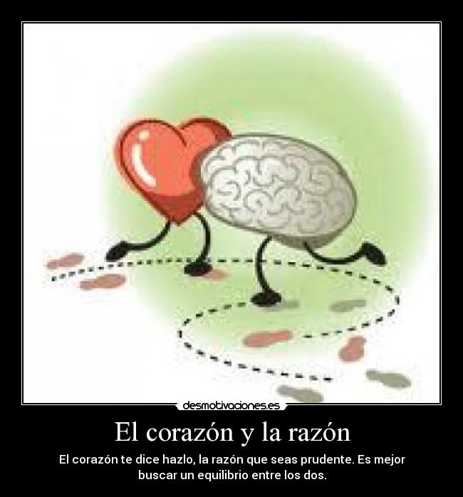 El corazón y la razón - El corazón te dice hazlo, la razón que seas prudente. Es mejor
buscar un equilibrio entre los dos.