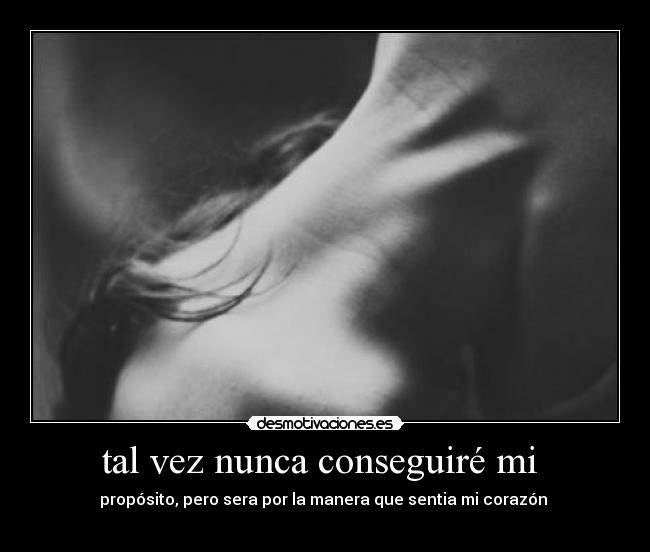 tal vez nunca conseguiré mi - propósito, pero sera por la manera que sentia mi corazón