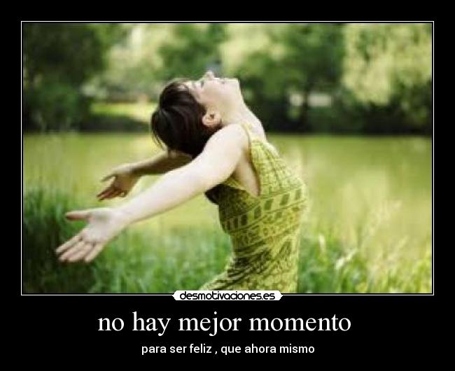 no hay mejor momento - para ser feliz , que ahora mismo