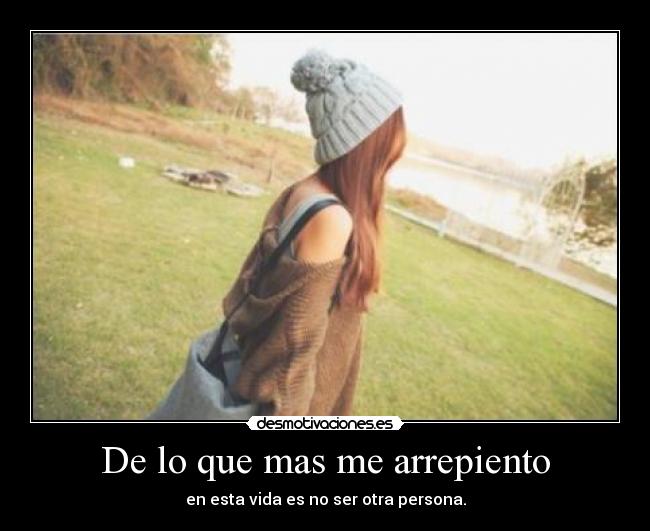 De lo que mas me arrepiento - en esta vida es no ser otra persona.