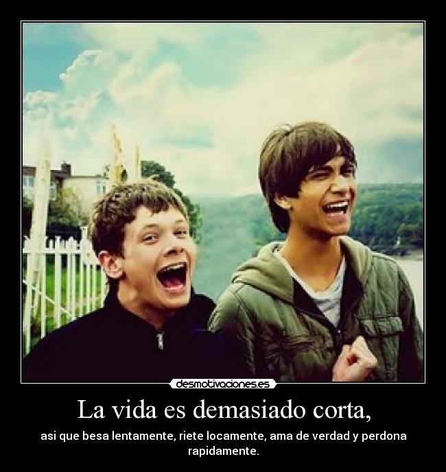 La vida es demasiado corta, -
