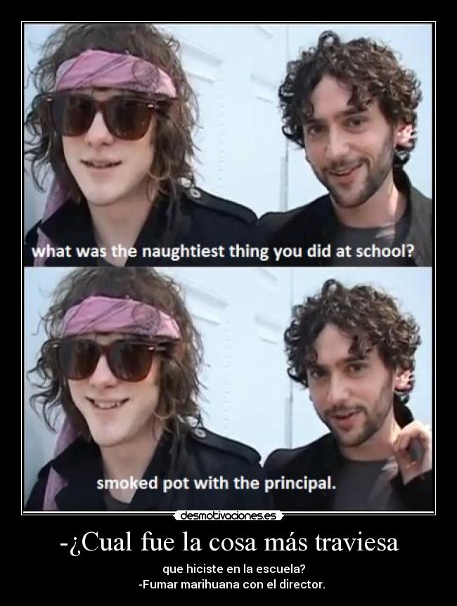 -¿Cual fue la cosa más traviesa - que hiciste en la escuela?
-Fumar marihuana con el director.