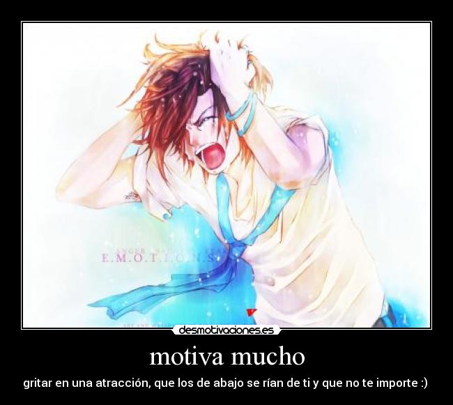 motiva mucho - gritar en una atracción, que los de abajo se rían de ti y que no te importe :)