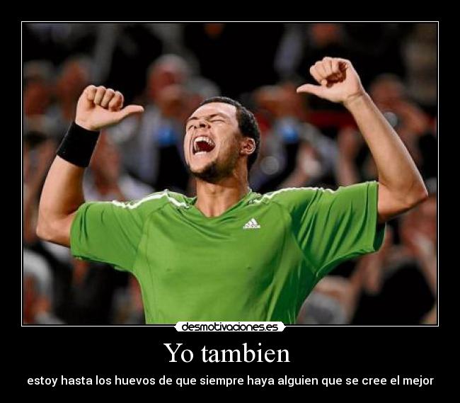 Yo tambien  - estoy hasta los huevos de que siempre haya alguien que se cree el mejor