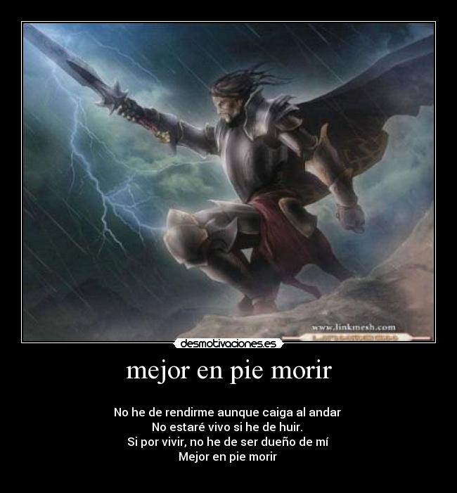 mejor en pie morir -
No he de rendirme aunque caiga al andar
No estaré vivo si he de huir.
Si por vivir, no he de ser dueño de mí
Mejor en pie morir