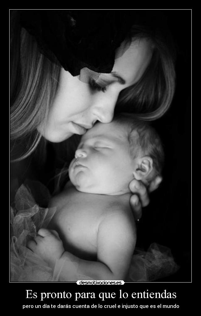 Es pronto para que lo entiendas - pero un día te darás cuenta de lo cruel e injusto que es el mundo