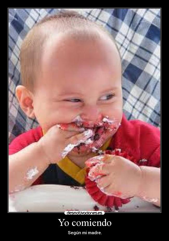 Yo comiendo - Según mi madre.