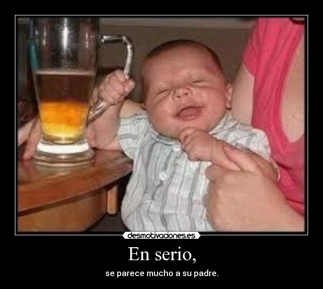 En serio, - se parece mucho a su padre.