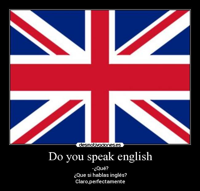 Do you speak english - -¿Qué?
¿Que si hablas inglés?
Claro,perfectamente