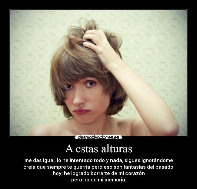 A estas alturas - me das igual, lo he intentado todo y nada, sigues ignorándome
creía que siempre te querría pero eso son fantasías del pasado,
hoy; he logrado borrarte de mi corazón
pero no de mi memoria.