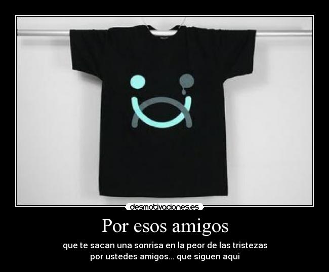 Por esos amigos - que te sacan una sonrisa en la peor de las tristezas
por ustedes amigos... que siguen aqui
