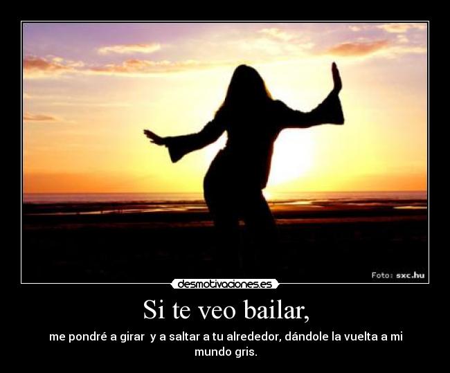 Si te veo bailar, - me pondré a girar y a saltar a tu alrededor, dándole la vuelta a mi mundo gris.