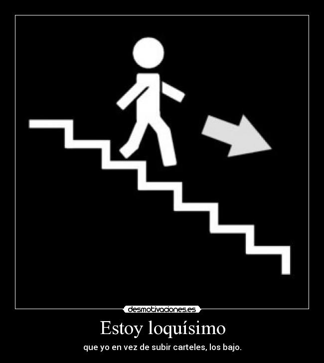 Estoy loquísimo - que yo en vez de subir carteles, los bajo.
