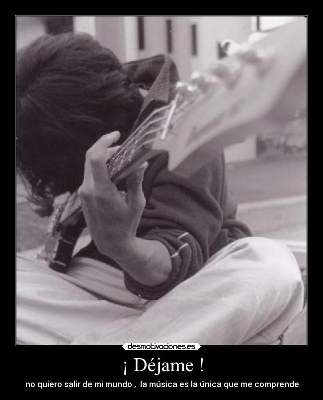 ¡ Déjame ! - no quiero salir de mi mundo ,  la música es la única que me comprende