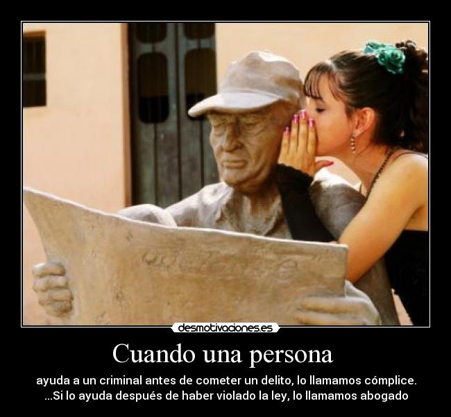 Cuando una persona - ayuda a un criminal antes de cometer un delito, lo llamamos cómplice.
...Si lo ayuda después de haber violado la ley, lo llamamos abogado