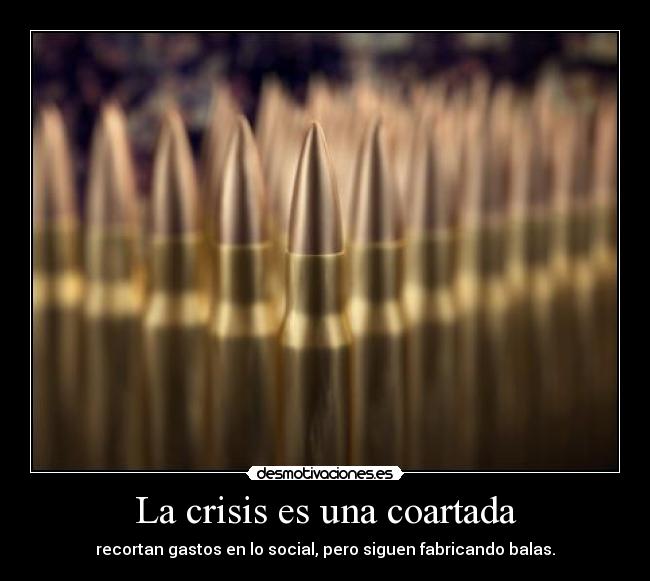 La crisis es una coartada - recortan gastos en lo social, pero siguen fabricando balas.