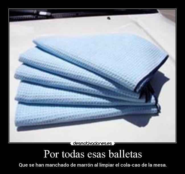 Por todas esas balletas - Que se han manchado de marrón al limpiar el cola-cao de la mesa.