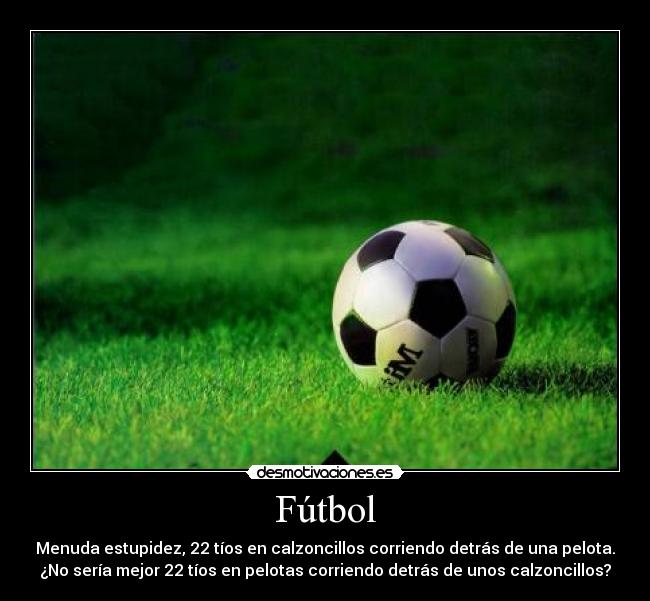 Fútbol - Menuda estupidez, 22 tíos en calzoncillos corriendo detrás de una pelota.
¿No sería mejor 22 tíos en pelotas corriendo detrás de unos calzoncillos?