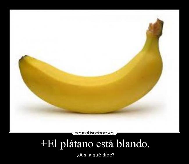 +El plátano está blando. - -¿A si,y qué dice?