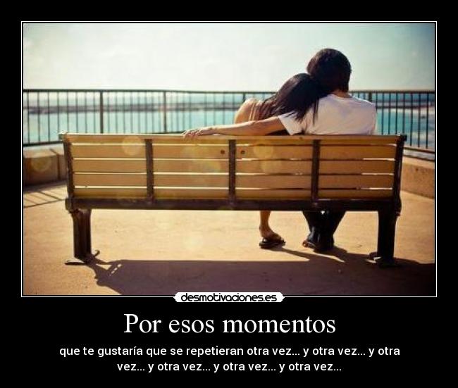Por esos momentos - que te gustaría que se repetieran otra vez... y otra vez... y otra
vez... y otra vez... y otra vez... y otra vez...