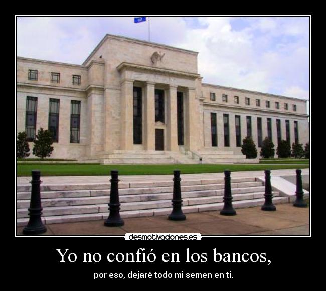 Yo no confió en los bancos, - por eso, dejaré todo mi semen en ti.