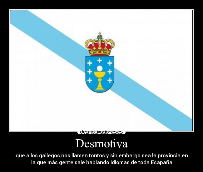 Desmotiva - que a los gallegos nos llamen tontos y sin embargo sea la provincia en
la que más gente sale hablando idiomas de toda Esapaña