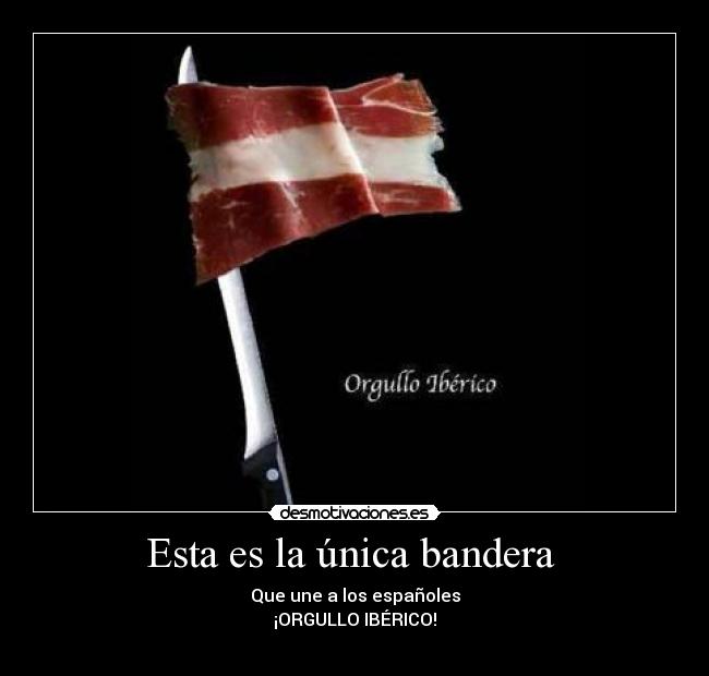 Esta es la única bandera - Que une a los españoles
¡ORGULLO IBÉRICO!