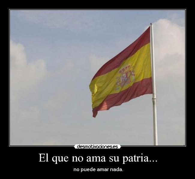 El que no ama su patria... - no puede amar nada.