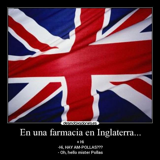 En una farmacia en Inglaterra... - + Hi
-Hi, HAY AM-POLLAS???
- Oh, hello mister Pollas