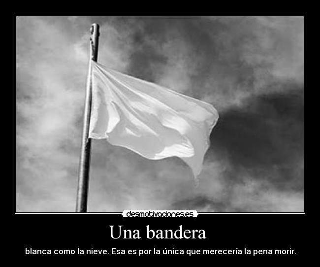 Una bandera - blanca como la nieve. Esa es por la única que merecería la pena morir.