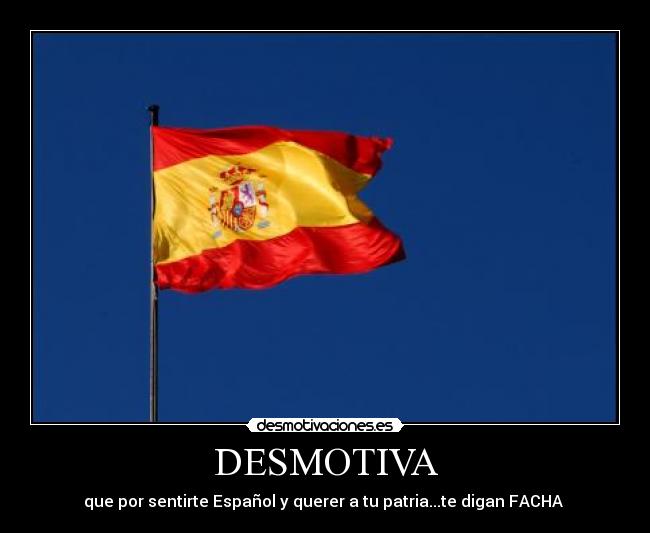 DESMOTIVA - que por sentirte Español y querer a tu patria...te digan FACHA