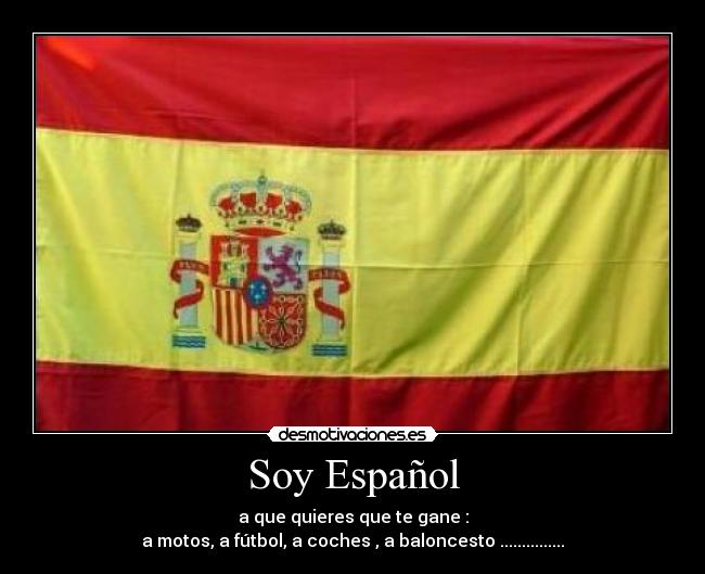 Soy Español - a que quieres que te gane :
a motos, a fútbol, a coches , a baloncesto ...............