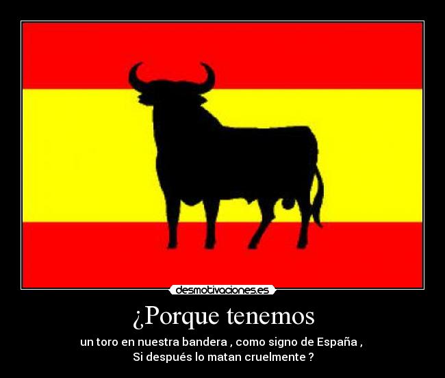 ¿Porque tenemos - un toro en nuestra bandera , como signo de España , 
Si después lo matan cruelmente ?