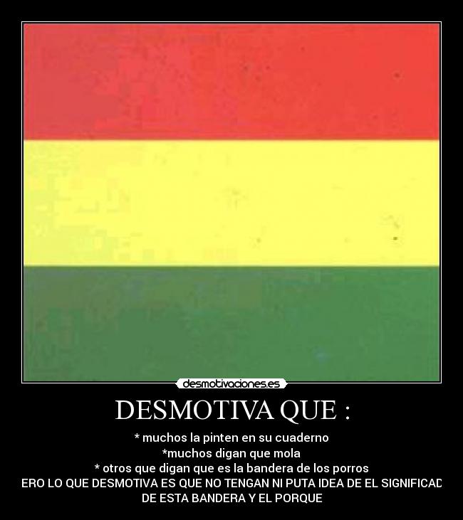 DESMOTIVA QUE : - * muchos la pinten en su cuaderno
*muchos digan que mola
* otros que digan que es la bandera de los porros
PERO LO QUE DESMOTIVA ES QUE NO TENGAN NI PUTA IDEA DE EL SIGNIFICADO
DE ESTA BANDERA Y EL PORQUE