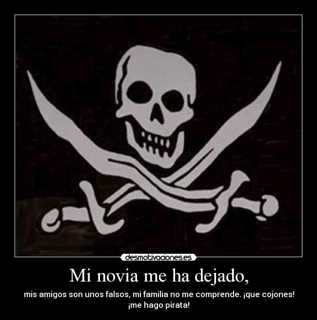 Mi novia me ha dejado, - mis amigos son unos falsos, mi familia no me comprende. ¡que cojones!
¡me hago pirata!