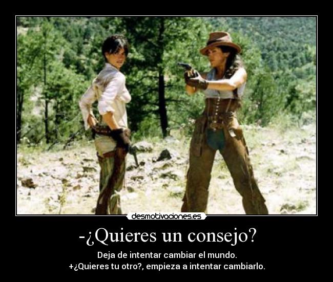 -¿Quieres un consejo? - Deja de intentar cambiar el mundo.
+¿Quieres tu otro?, empieza a intentar cambiarlo.