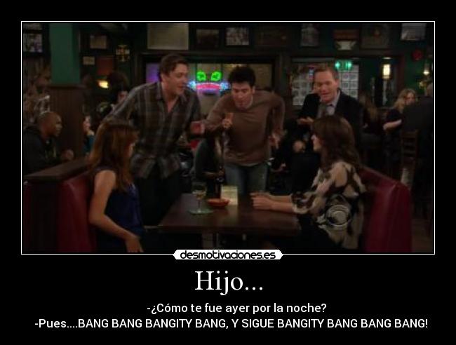 Hijo... - -¿Cómo te fue ayer por la noche?
-Pues....BANG BANG BANGITY BANG, Y SIGUE BANGITY BANG BANG BANG!