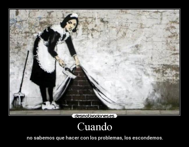 Cuando - no sabemos que hacer con los problemas, los escondemos.