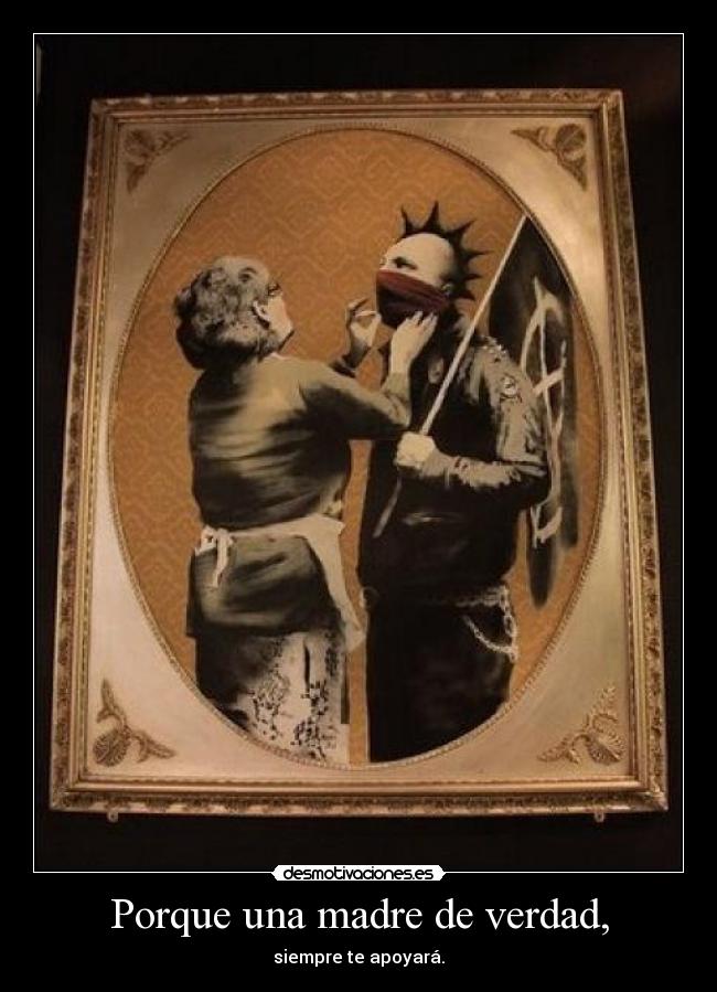 Porque una madre de verdad, - siempre te apoyará.