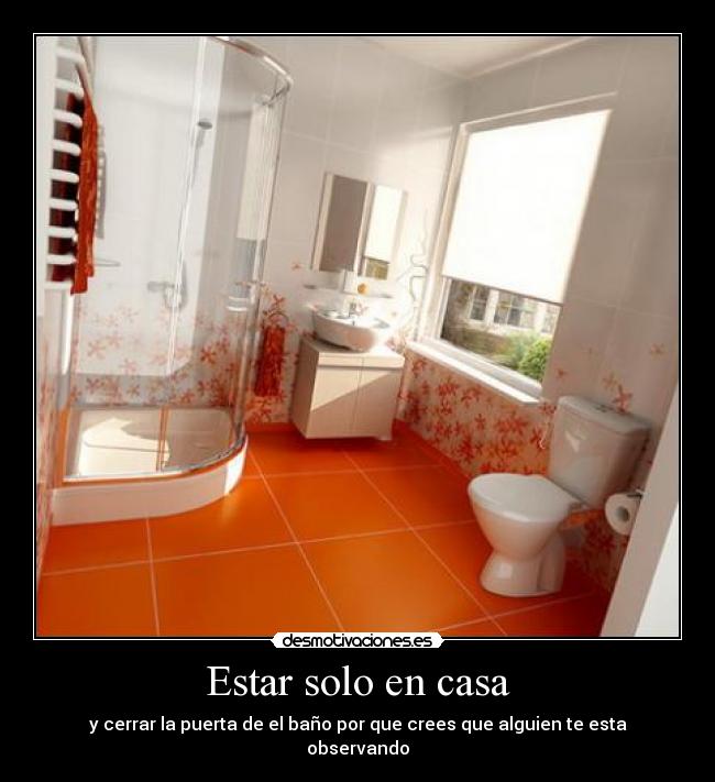 Estar solo en casa - y cerrar la puerta de el baño por que crees que alguien te esta observando