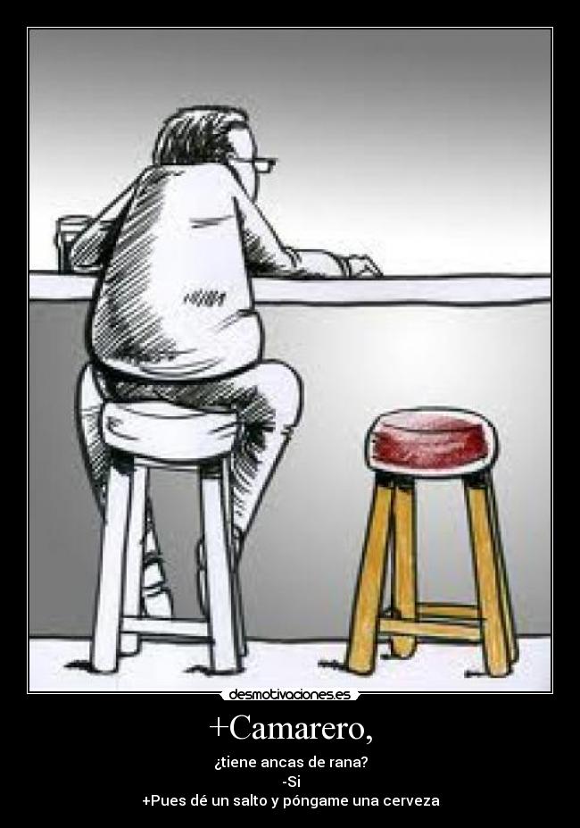 +Camarero, - ¿tiene ancas de rana?
-Si
+Pues dé un salto y póngame una cerveza