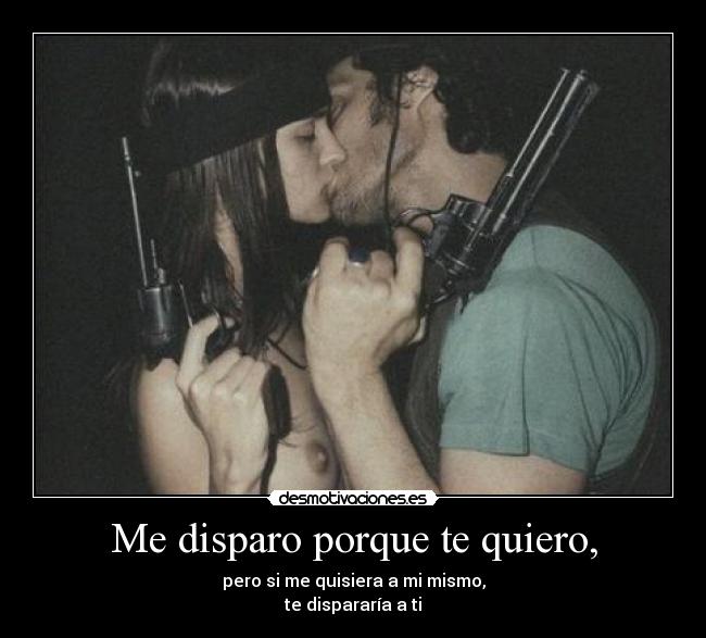 Me disparo porque te quiero, -