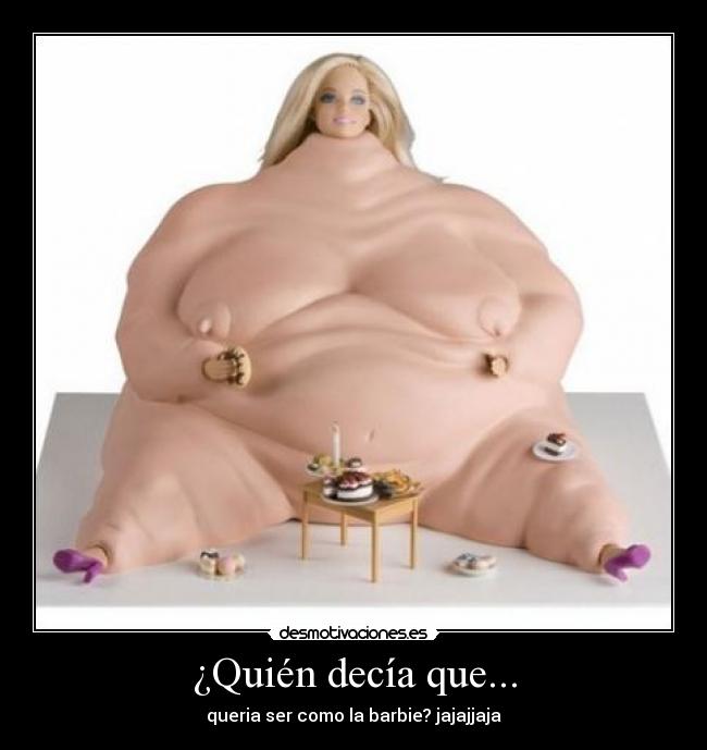 ¿Quién decía que... - queria ser como la barbie? jajajjaja